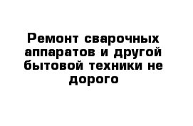 Ремонт сварочных аппаратов и другой бытовой техники не дорого